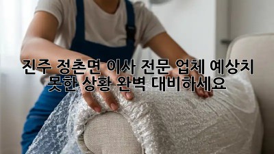 진주 정촌면 이사 전문 업체: 예상치 못한 상황, 완벽 대비하세요!